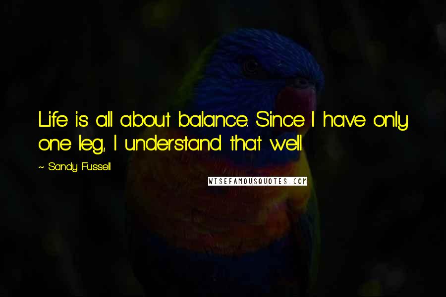 Sandy Fussell Quotes: Life is all about balance. Since I have only one leg, I understand that well.