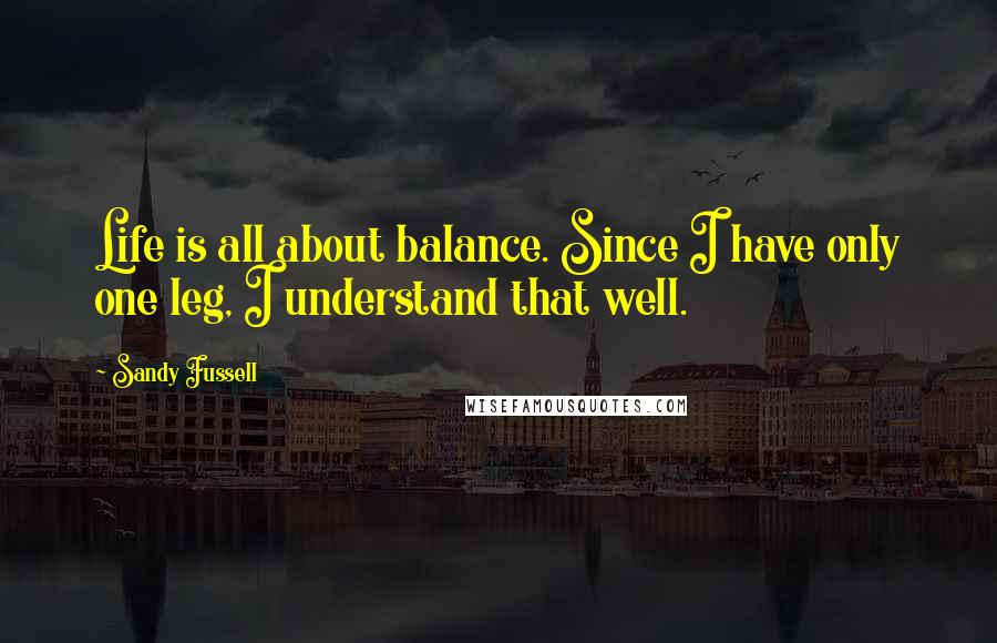 Sandy Fussell Quotes: Life is all about balance. Since I have only one leg, I understand that well.