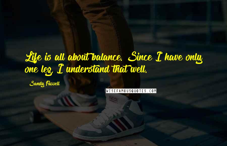 Sandy Fussell Quotes: Life is all about balance. Since I have only one leg, I understand that well.