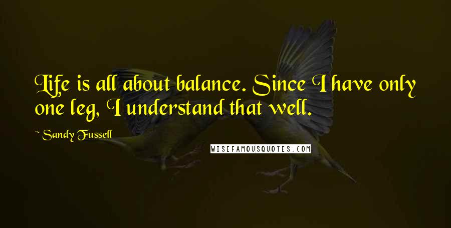 Sandy Fussell Quotes: Life is all about balance. Since I have only one leg, I understand that well.