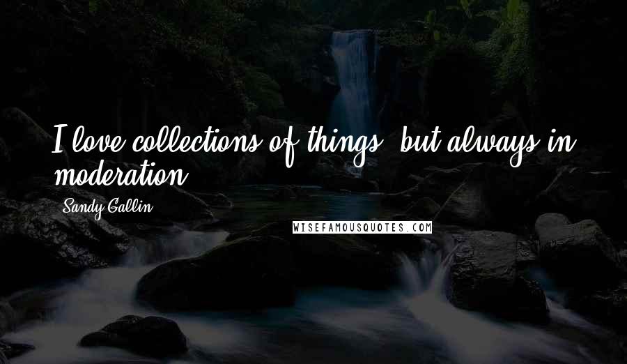 Sandy Gallin Quotes: I love collections of things, but always in moderation.