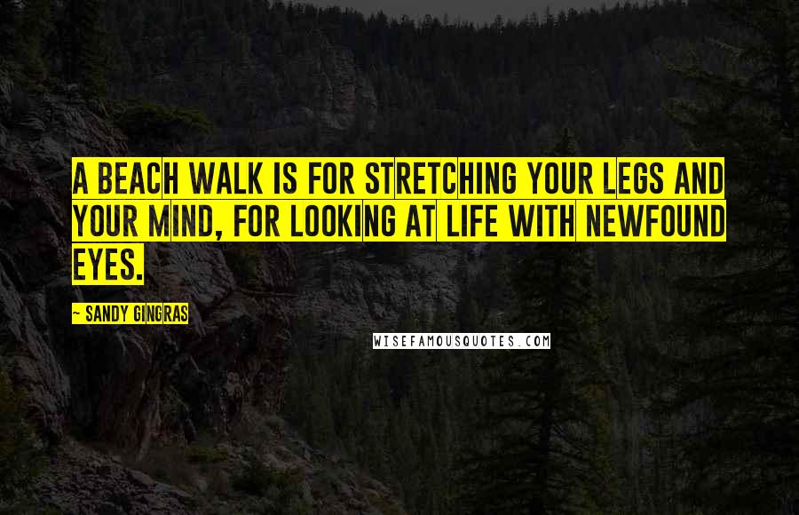 Sandy Gingras Quotes: A beach walk is for stretching your legs and your mind, for looking at life with newfound eyes.