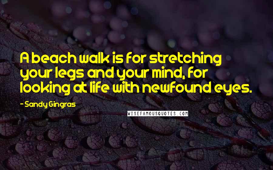 Sandy Gingras Quotes: A beach walk is for stretching your legs and your mind, for looking at life with newfound eyes.