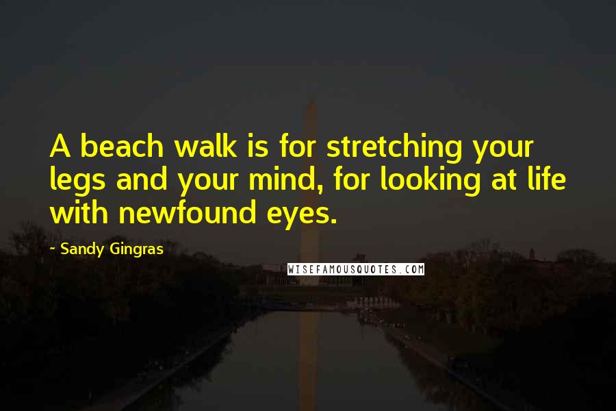 Sandy Gingras Quotes: A beach walk is for stretching your legs and your mind, for looking at life with newfound eyes.