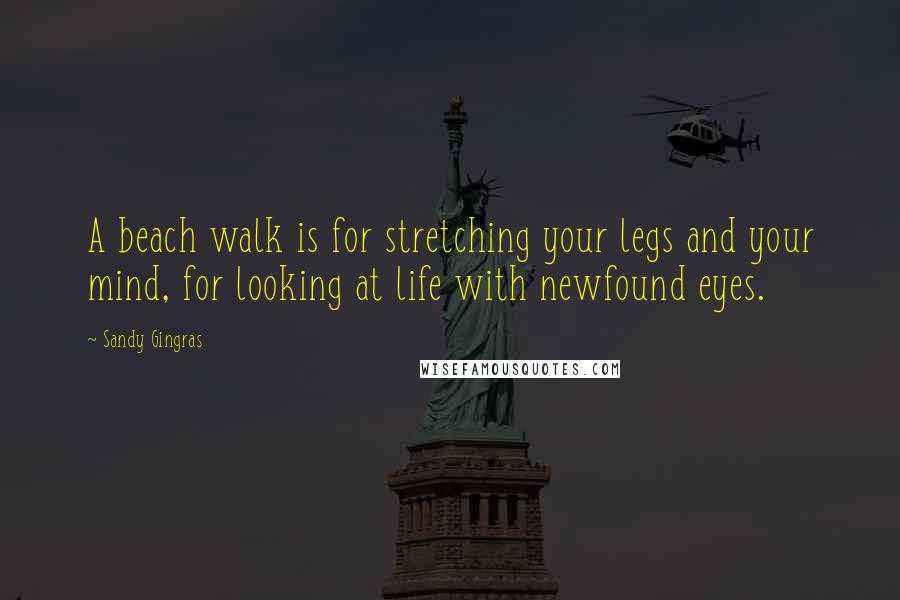 Sandy Gingras Quotes: A beach walk is for stretching your legs and your mind, for looking at life with newfound eyes.