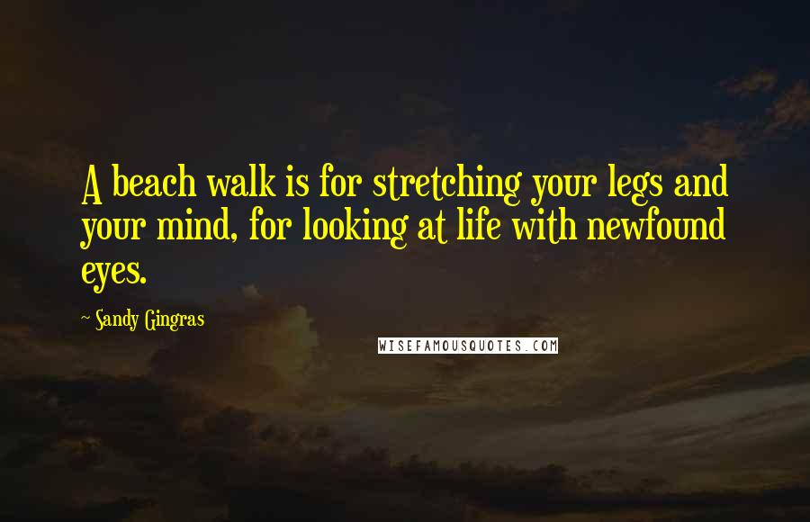 Sandy Gingras Quotes: A beach walk is for stretching your legs and your mind, for looking at life with newfound eyes.