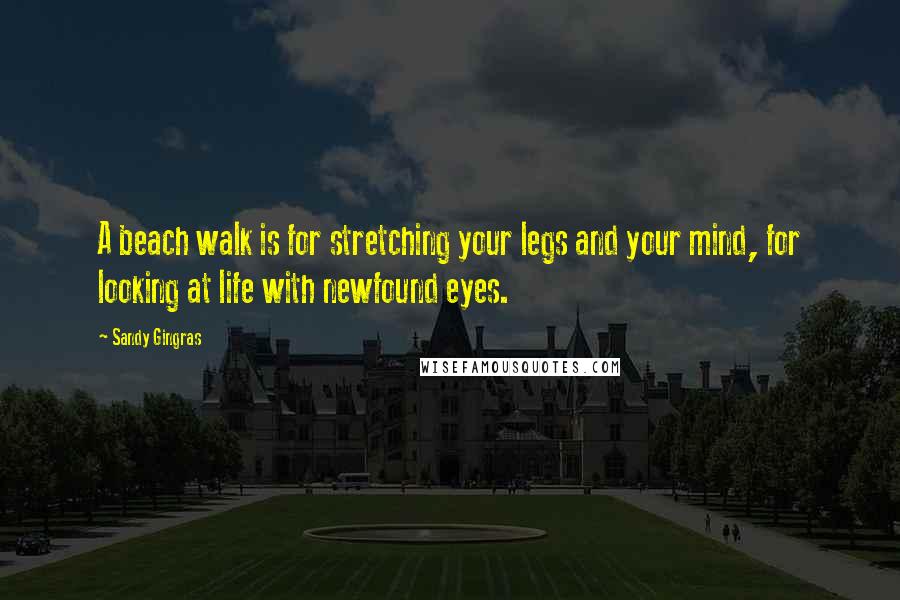 Sandy Gingras Quotes: A beach walk is for stretching your legs and your mind, for looking at life with newfound eyes.