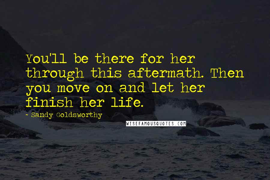 Sandy Goldsworthy Quotes: You'll be there for her through this aftermath. Then you move on and let her finish her life.
