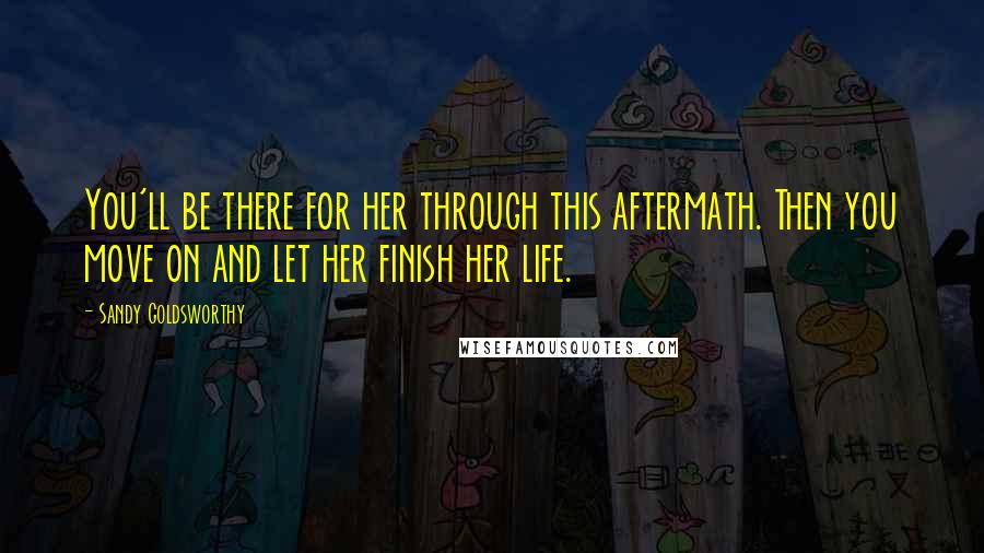Sandy Goldsworthy Quotes: You'll be there for her through this aftermath. Then you move on and let her finish her life.