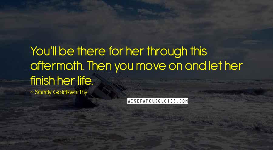 Sandy Goldsworthy Quotes: You'll be there for her through this aftermath. Then you move on and let her finish her life.