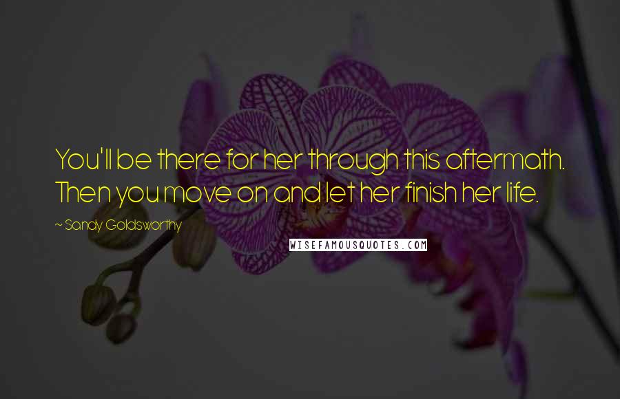 Sandy Goldsworthy Quotes: You'll be there for her through this aftermath. Then you move on and let her finish her life.