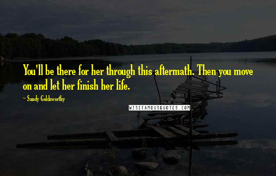 Sandy Goldsworthy Quotes: You'll be there for her through this aftermath. Then you move on and let her finish her life.