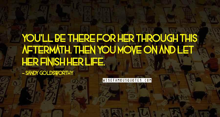 Sandy Goldsworthy Quotes: You'll be there for her through this aftermath. Then you move on and let her finish her life.