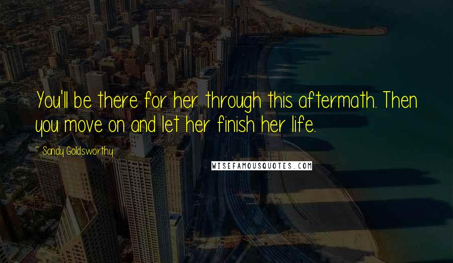 Sandy Goldsworthy Quotes: You'll be there for her through this aftermath. Then you move on and let her finish her life.