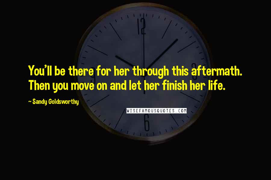 Sandy Goldsworthy Quotes: You'll be there for her through this aftermath. Then you move on and let her finish her life.