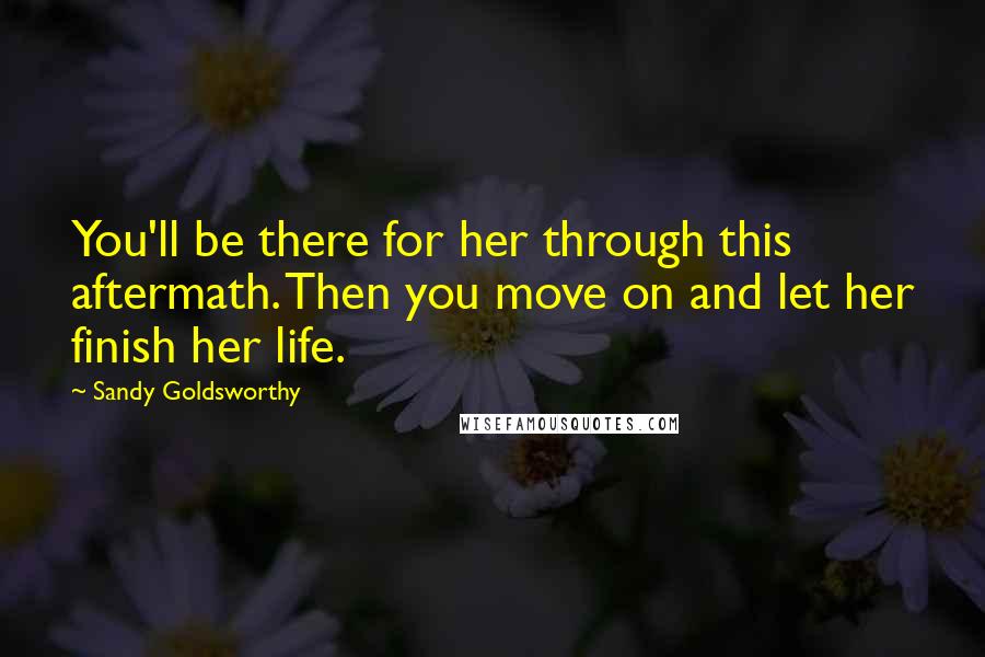 Sandy Goldsworthy Quotes: You'll be there for her through this aftermath. Then you move on and let her finish her life.