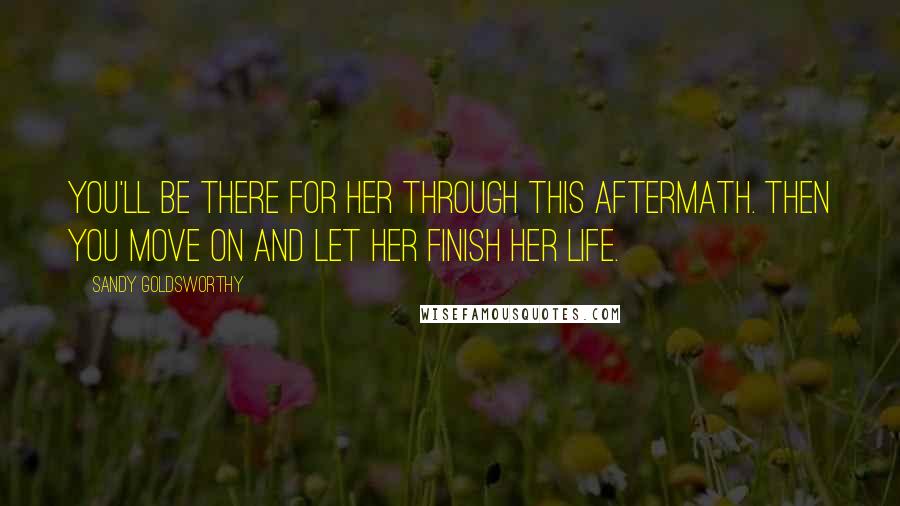 Sandy Goldsworthy Quotes: You'll be there for her through this aftermath. Then you move on and let her finish her life.