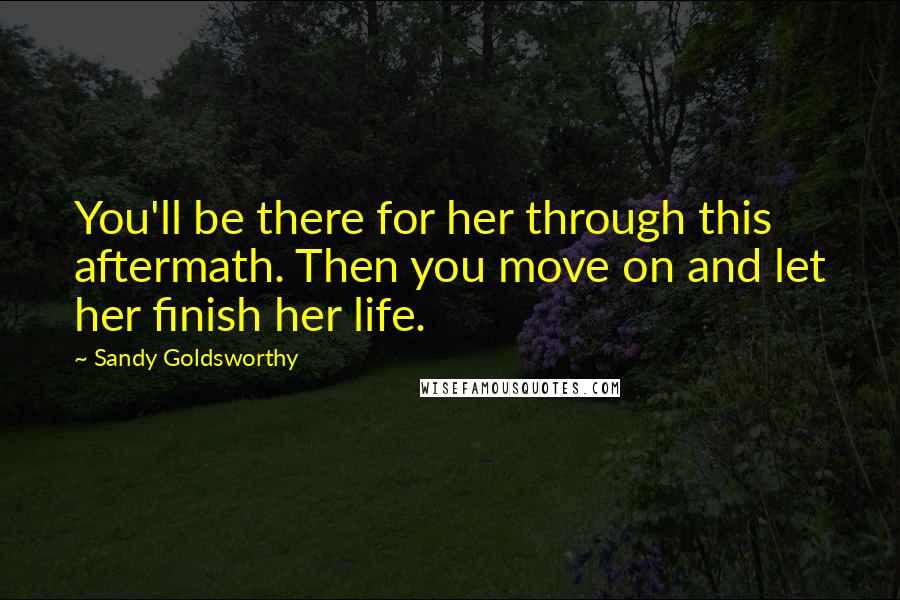 Sandy Goldsworthy Quotes: You'll be there for her through this aftermath. Then you move on and let her finish her life.