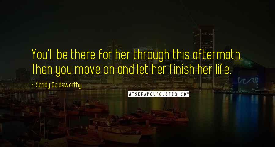 Sandy Goldsworthy Quotes: You'll be there for her through this aftermath. Then you move on and let her finish her life.