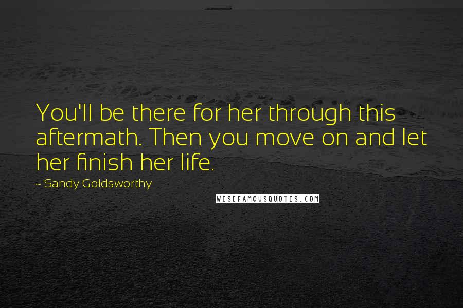 Sandy Goldsworthy Quotes: You'll be there for her through this aftermath. Then you move on and let her finish her life.