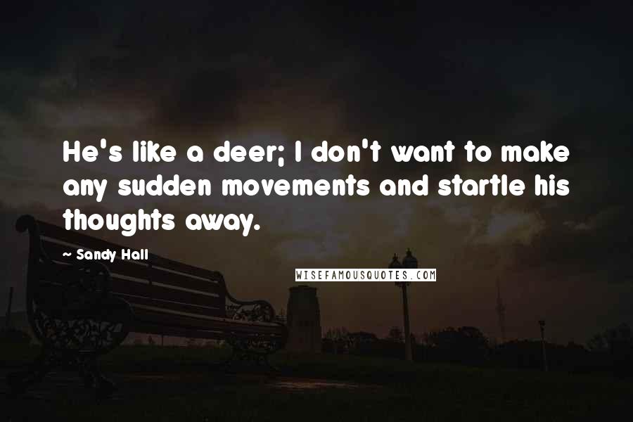 Sandy Hall Quotes: He's like a deer; I don't want to make any sudden movements and startle his thoughts away.