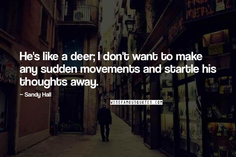 Sandy Hall Quotes: He's like a deer; I don't want to make any sudden movements and startle his thoughts away.