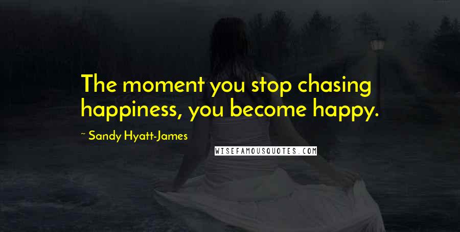 Sandy Hyatt-James Quotes: The moment you stop chasing happiness, you become happy.