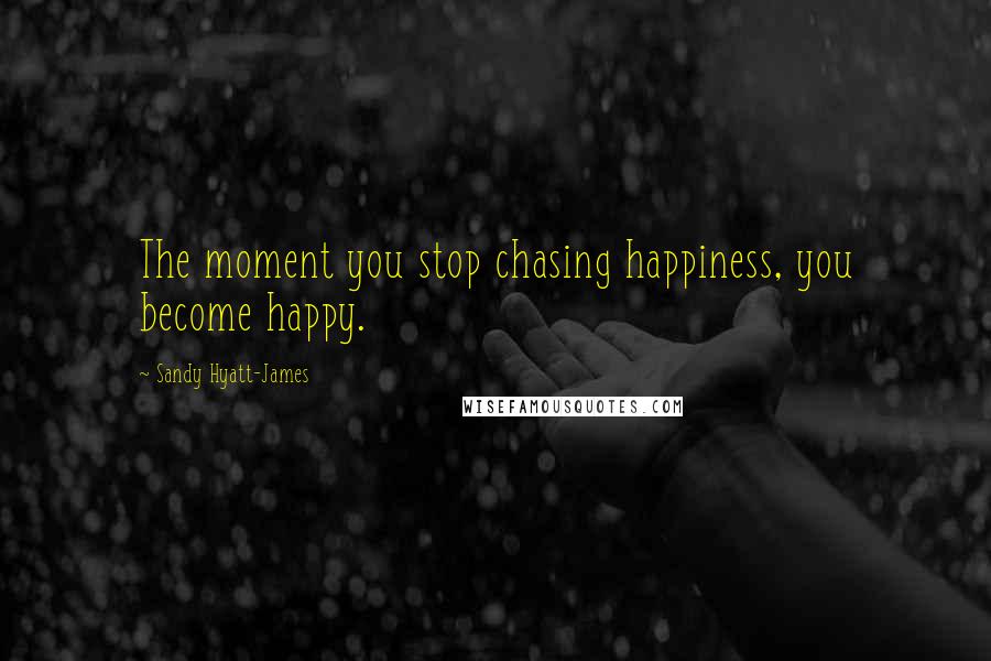 Sandy Hyatt-James Quotes: The moment you stop chasing happiness, you become happy.