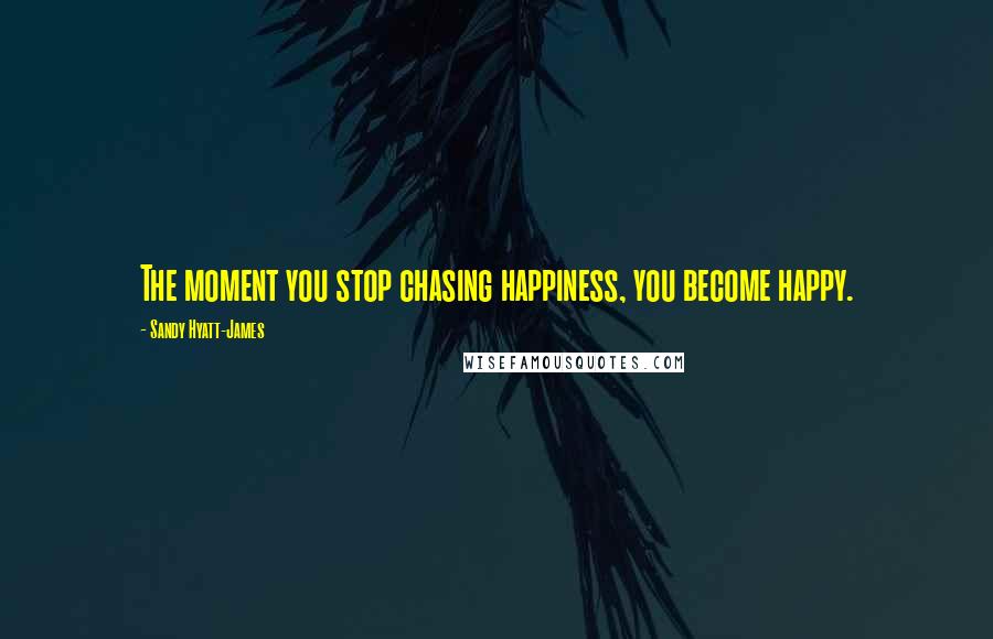 Sandy Hyatt-James Quotes: The moment you stop chasing happiness, you become happy.