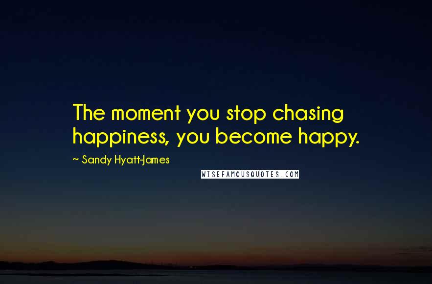 Sandy Hyatt-James Quotes: The moment you stop chasing happiness, you become happy.