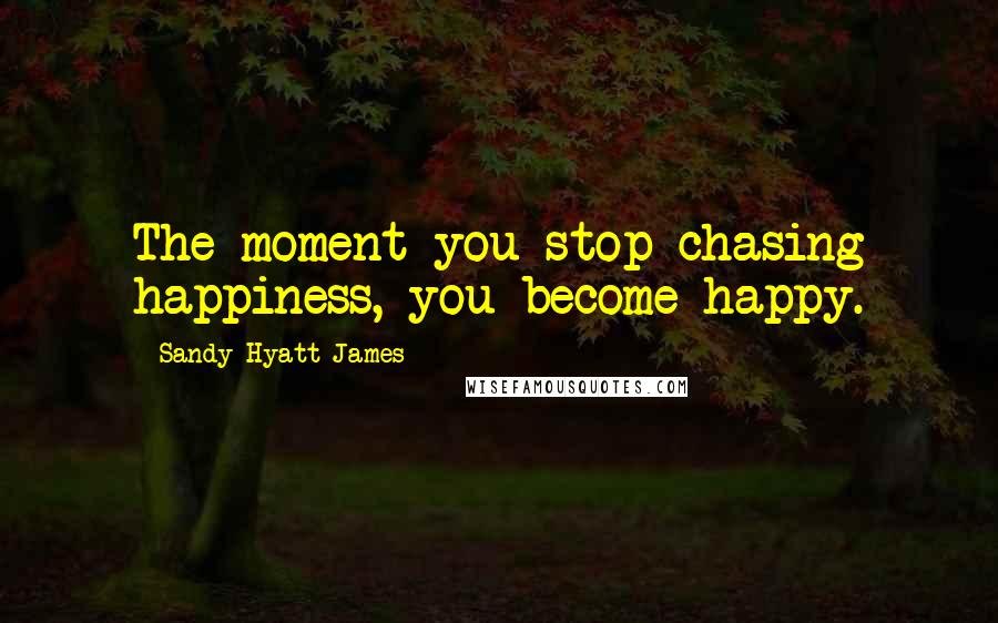 Sandy Hyatt-James Quotes: The moment you stop chasing happiness, you become happy.