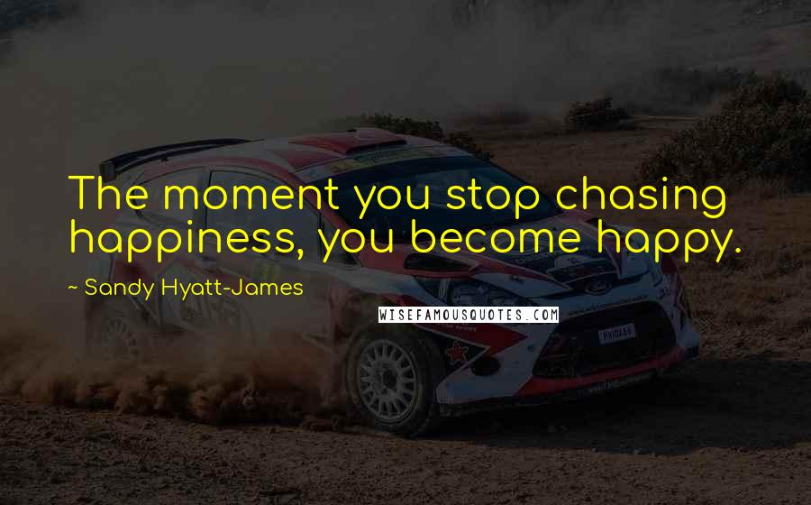 Sandy Hyatt-James Quotes: The moment you stop chasing happiness, you become happy.