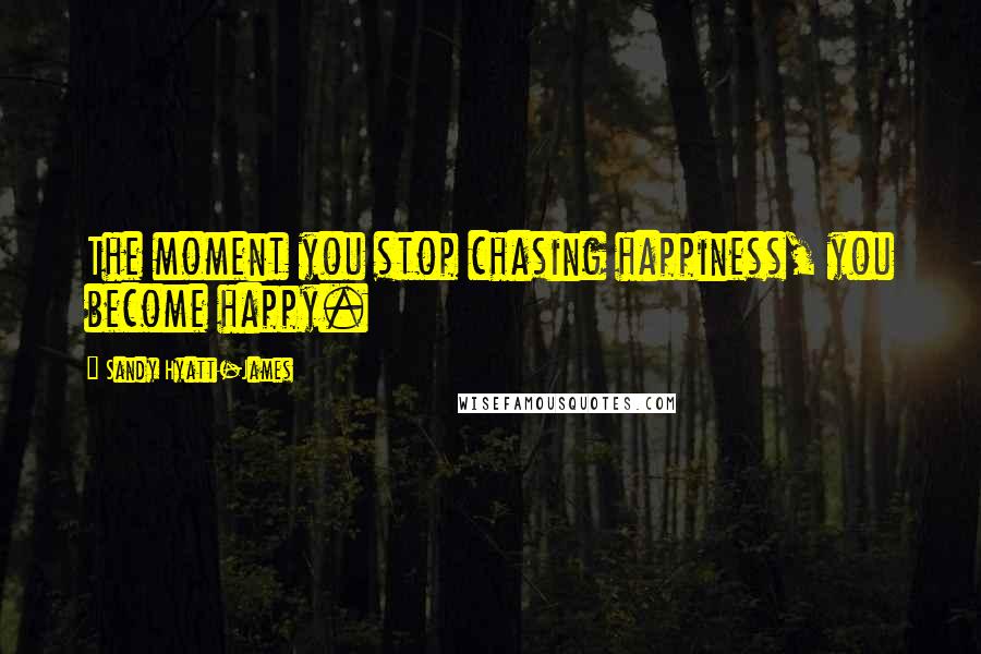 Sandy Hyatt-James Quotes: The moment you stop chasing happiness, you become happy.