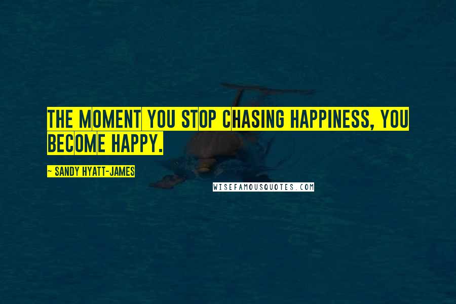 Sandy Hyatt-James Quotes: The moment you stop chasing happiness, you become happy.