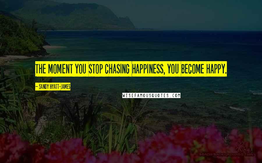 Sandy Hyatt-James Quotes: The moment you stop chasing happiness, you become happy.