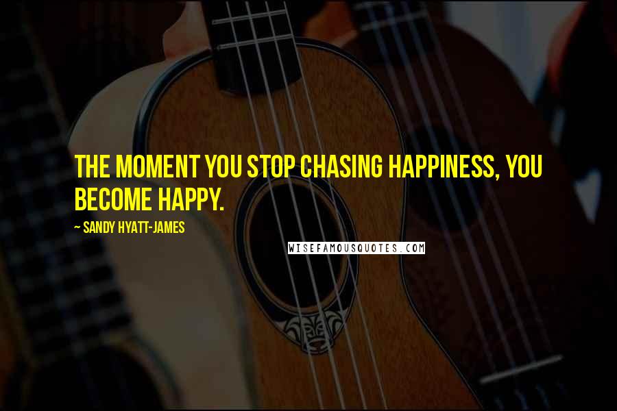 Sandy Hyatt-James Quotes: The moment you stop chasing happiness, you become happy.