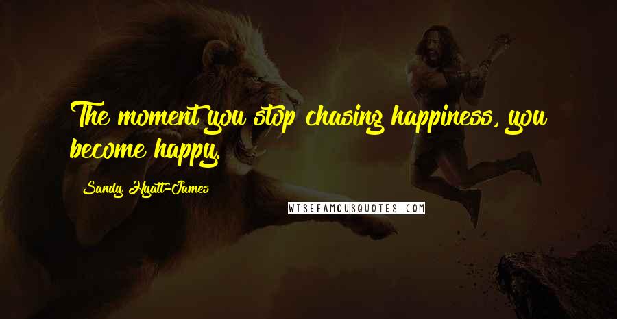 Sandy Hyatt-James Quotes: The moment you stop chasing happiness, you become happy.