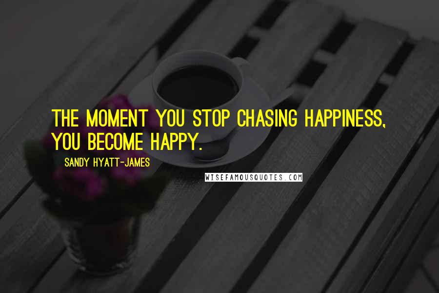 Sandy Hyatt-James Quotes: The moment you stop chasing happiness, you become happy.