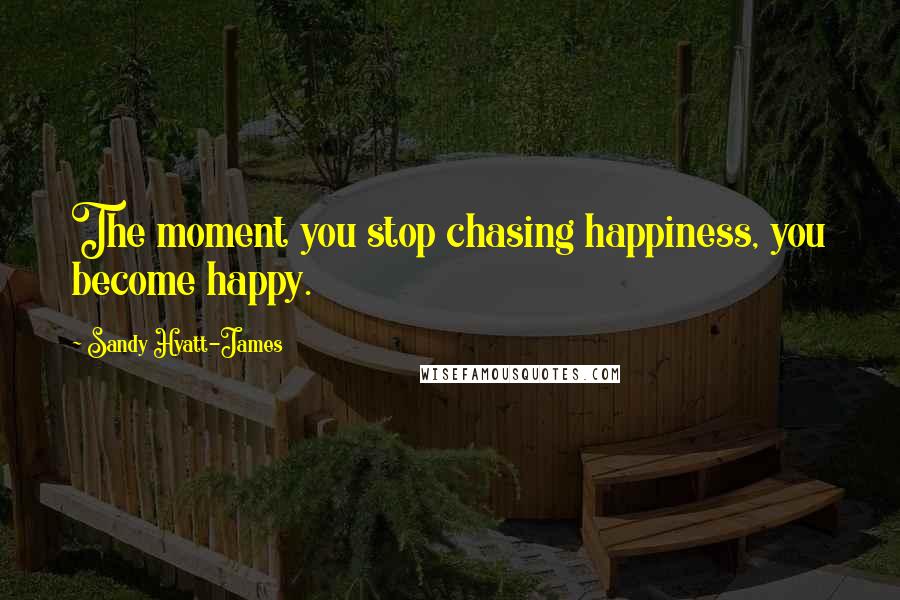 Sandy Hyatt-James Quotes: The moment you stop chasing happiness, you become happy.