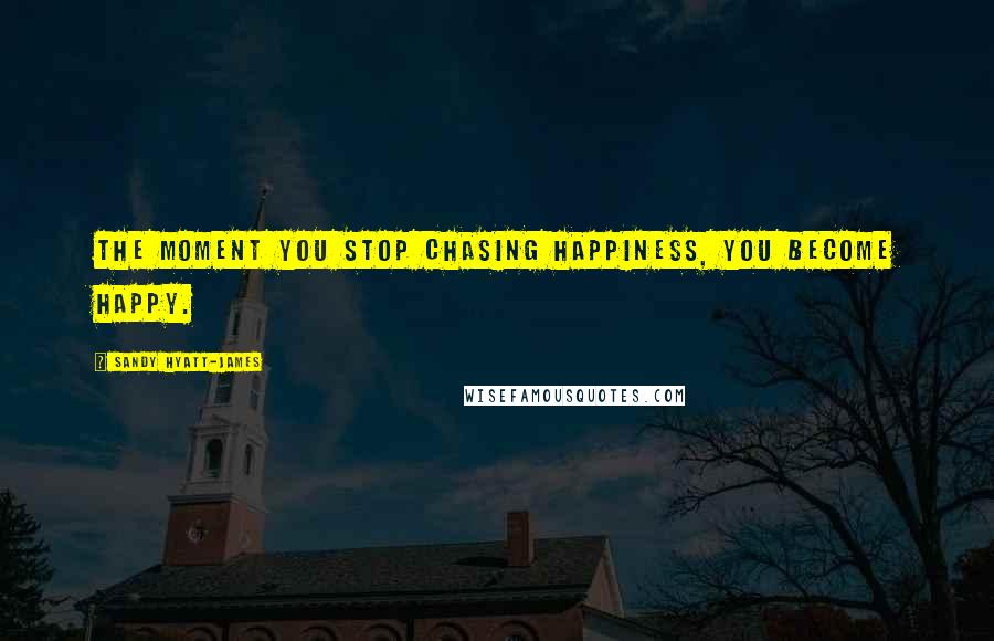 Sandy Hyatt-James Quotes: The moment you stop chasing happiness, you become happy.