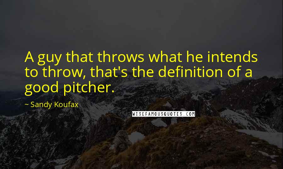 Sandy Koufax Quotes: A guy that throws what he intends to throw, that's the definition of a good pitcher.