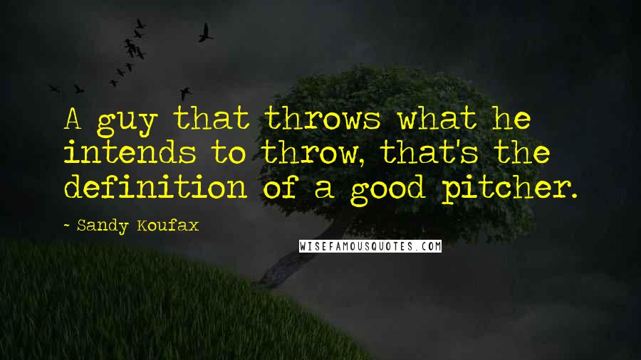 Sandy Koufax Quotes: A guy that throws what he intends to throw, that's the definition of a good pitcher.