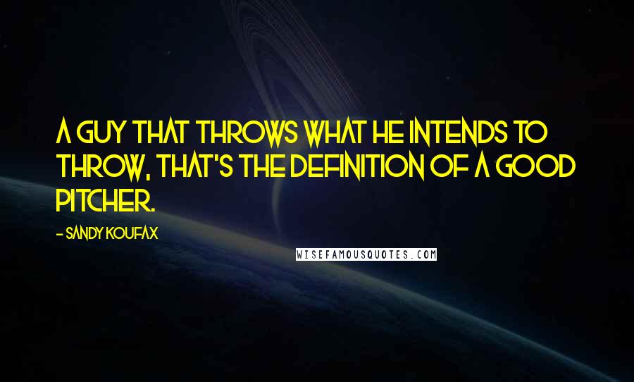 Sandy Koufax Quotes: A guy that throws what he intends to throw, that's the definition of a good pitcher.