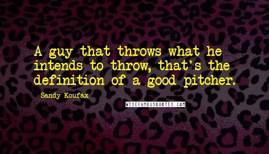 Sandy Koufax Quotes: A guy that throws what he intends to throw, that's the definition of a good pitcher.