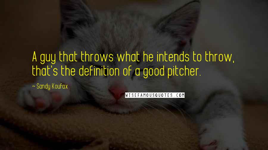 Sandy Koufax Quotes: A guy that throws what he intends to throw, that's the definition of a good pitcher.