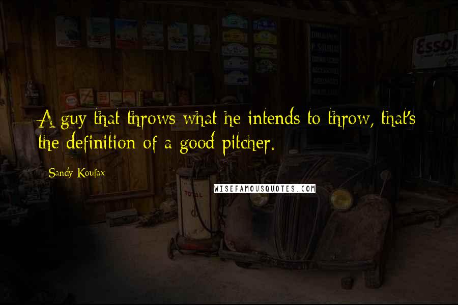 Sandy Koufax Quotes: A guy that throws what he intends to throw, that's the definition of a good pitcher.