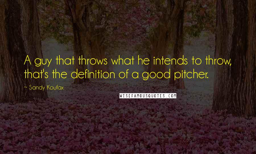 Sandy Koufax Quotes: A guy that throws what he intends to throw, that's the definition of a good pitcher.