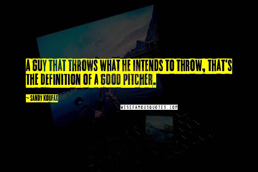 Sandy Koufax Quotes: A guy that throws what he intends to throw, that's the definition of a good pitcher.
