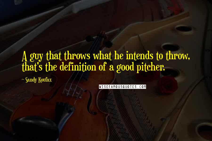 Sandy Koufax Quotes: A guy that throws what he intends to throw, that's the definition of a good pitcher.