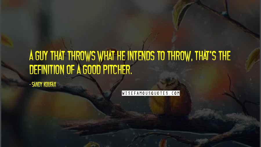 Sandy Koufax Quotes: A guy that throws what he intends to throw, that's the definition of a good pitcher.